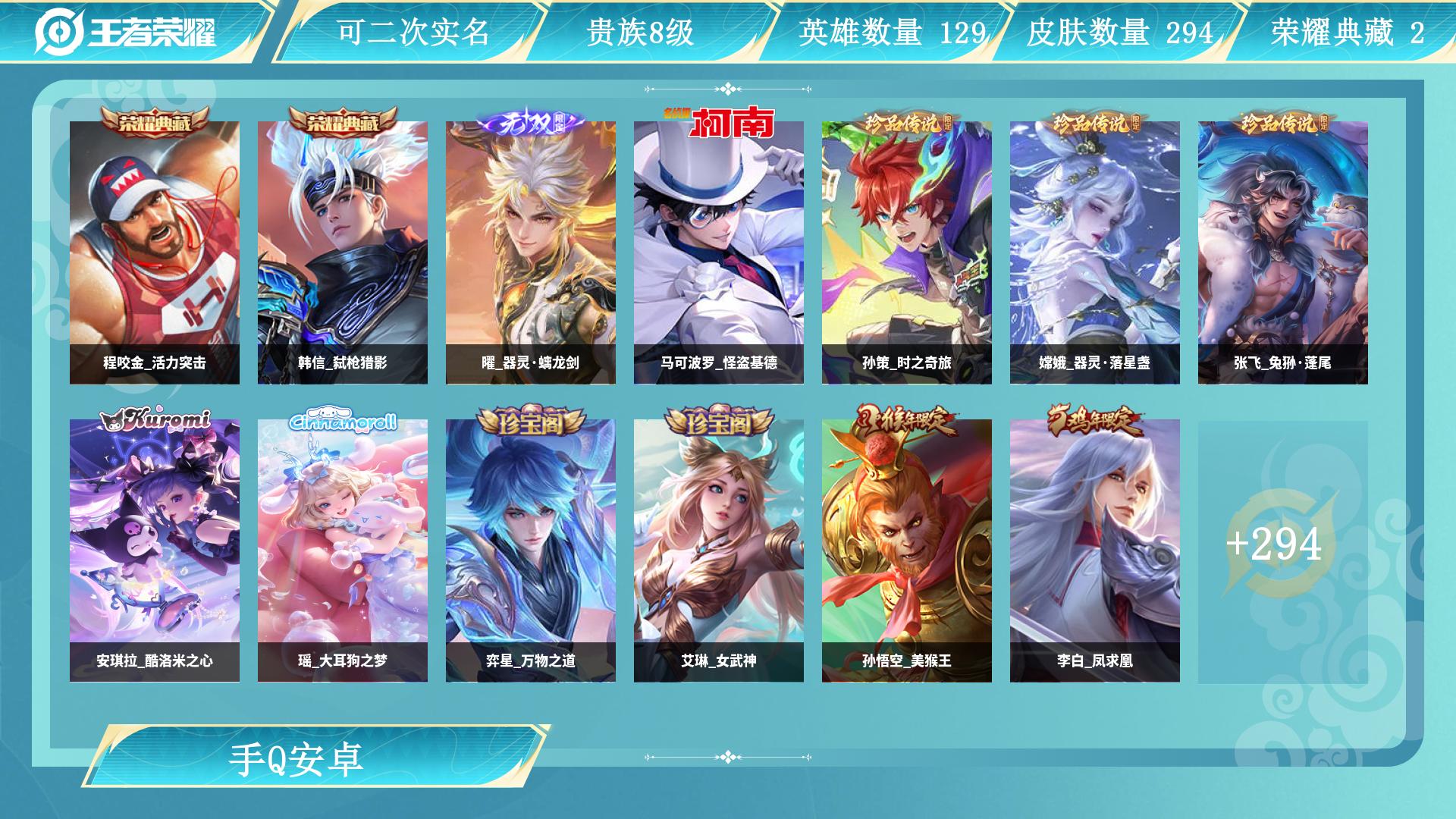 王者荣耀账号安卓QQ129英雄-294皮肤-AL 【 276皮  2典藏 1无双 6珍传 28传说】 皮肤数294 英雄数129 营地id 贵族等级【文本】贵族8级 【贵族8级】 【是】 荣耀典藏2 无双皮肤1 珍品传说